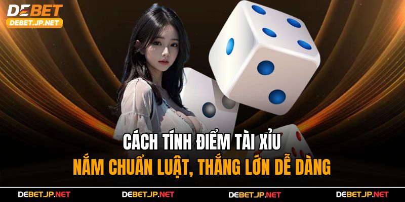 Cách Tính Điểm Tài Xỉu – Nắm Chuẩn Luật, Thắng Lớn Dễ Dàng